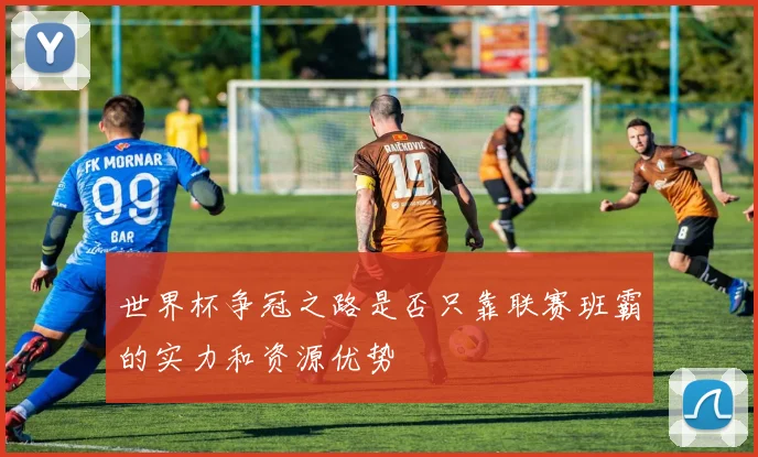世界杯争冠之路是否只靠联赛班霸的实力和资源优势