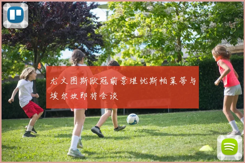 尤文图斯欧冠前景堪忧斯帕莱蒂与埃尔坎即将会谈