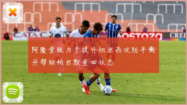 阿隆索致力于提升切尔西攻防平衡并帮助帕尔默重回状态