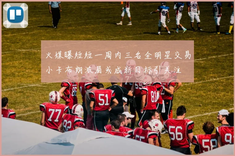 火媒曝短短一周内三名全明星交易小卡布朗浓眉或成新目标引关注