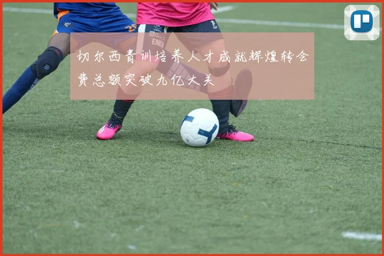 切尔西青训培养人才成就辉煌转会费总额突破九亿大关