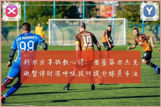 科尔分享执教心得：借鉴菲尔杰克逊暂停时深呼吸技巧提升球员专注力