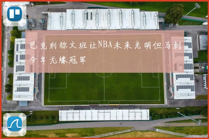 巴克利称文班让NBA未来光明但马刺今年无缘冠军
