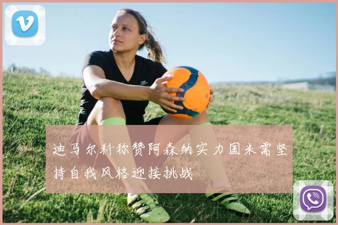 迪马尔科称赞阿森纳实力国米需坚持自我风格迎接挑战