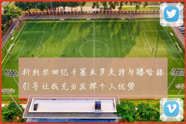 科利尔回忆卡塞米罗支持与滕哈赫引导让我充分发挥个人优势