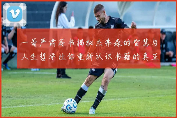 一哥严肃荐书揭秘杰弗森的智慧与人生哲学让你重新认识书籍的真正价值