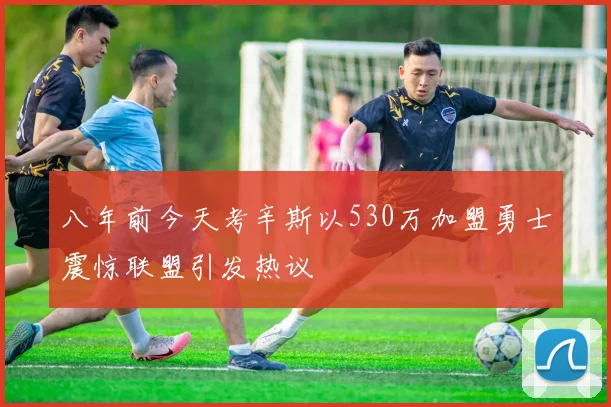 八年前今天考辛斯以530万加盟勇士震惊联盟引发热议