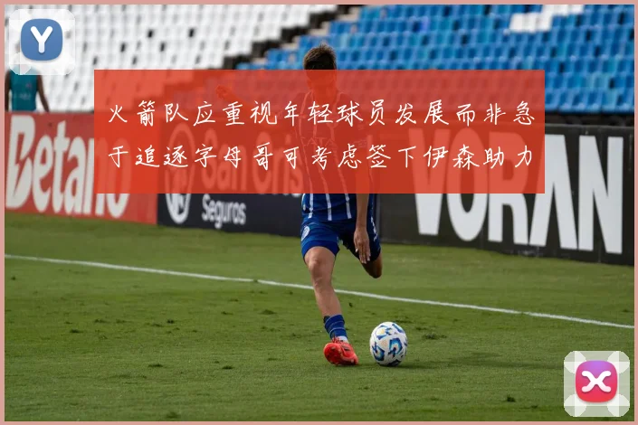 火箭队应重视年轻球员发展而非急于追逐字母哥可考虑签下伊森助力成长