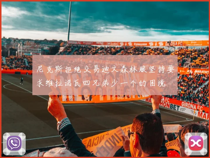 尼克斯拒绝交易迪文森林狼坚持要求维拉诺瓦四兄弟少一个的困境