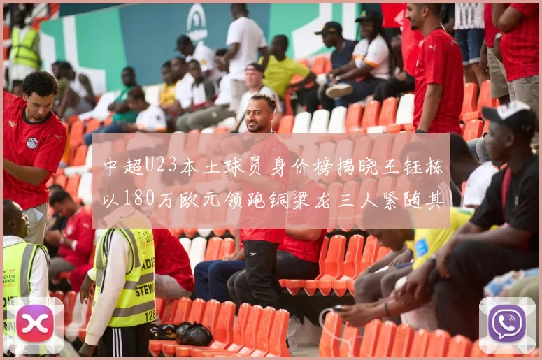 中超U23本土球员身价榜揭晓王钰栋以180万欧元领跑铜梁龙三人紧随其后