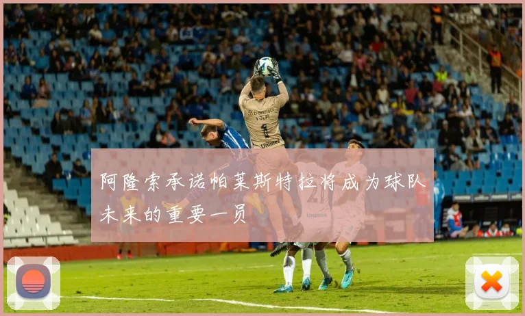 阿隆索承诺帕莱斯特拉将成为球队未来的重要一员