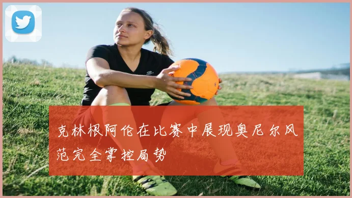 克林根阿伦在比赛中展现奥尼尔风范完全掌控局势
