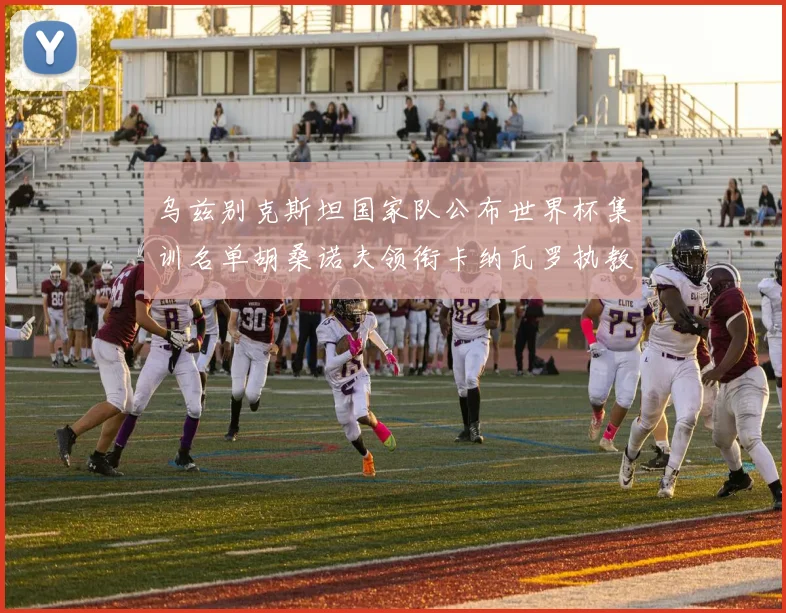 乌兹别克斯坦国家队公布世界杯集训名单胡桑诺夫领衔卡纳瓦罗执教