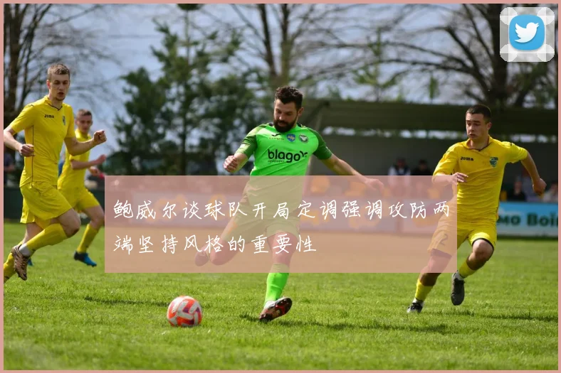 鲍威尔谈球队开局定调强调攻防两端坚持风格的重要性