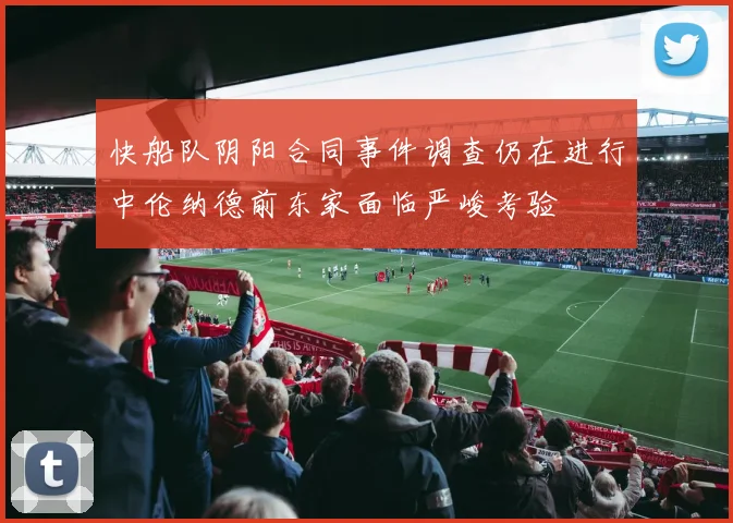 快船队阴阳合同事件调查仍在进行中伦纳德前东家面临严峻考验