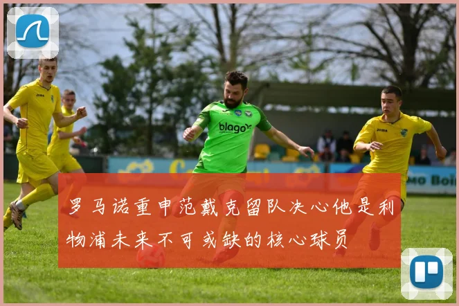 罗马诺重申范戴克留队决心他是利物浦未来不可或缺的核心球员