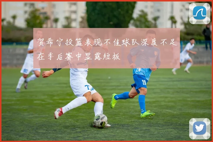 贺希宁投篮表现不佳球队深度不足在季后赛中显露短板