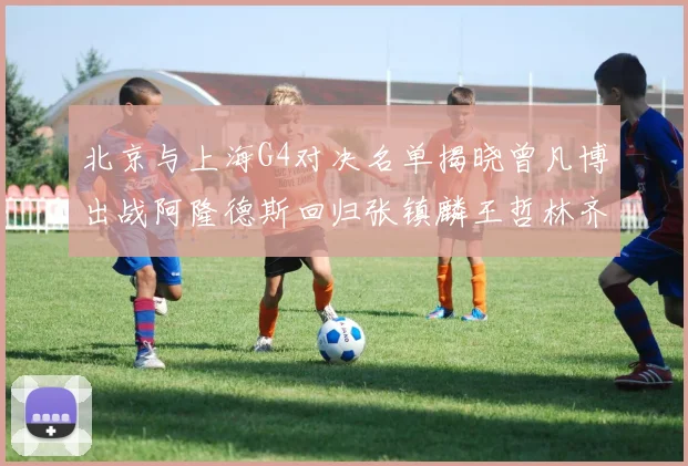 北京与上海G4对决名单揭晓曾凡博出战阿隆德斯回归张镇麟王哲林齐上阵