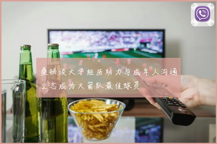 桑顿谈大学经历助力与成年人沟通立志成为火箭队最佳球员