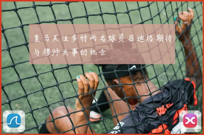 皇马关注多特两名球员吕迪格期待与穆帅共事的机会