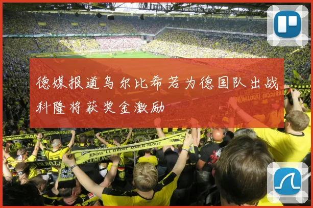 德媒报道乌尔比希若为德国队出战科隆将获奖金激励