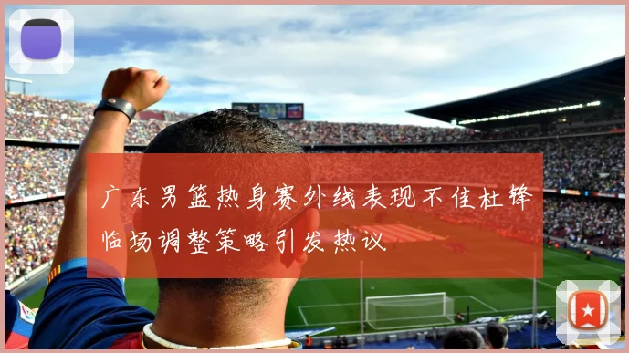 广东男篮热身赛外线表现不佳杜锋临场调整策略引发热议