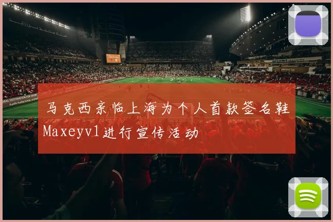 马克西亲临上海为个人首款签名鞋Maxeyv1进行宣传活动